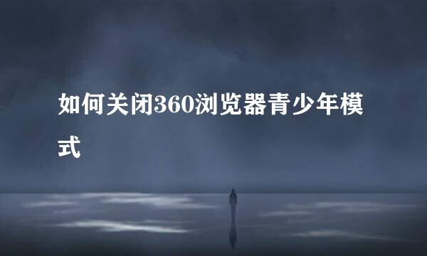 如何关闭360浏览器青少年模式