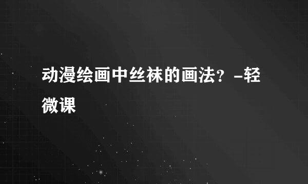 动漫绘画中丝袜的画法？-轻微课