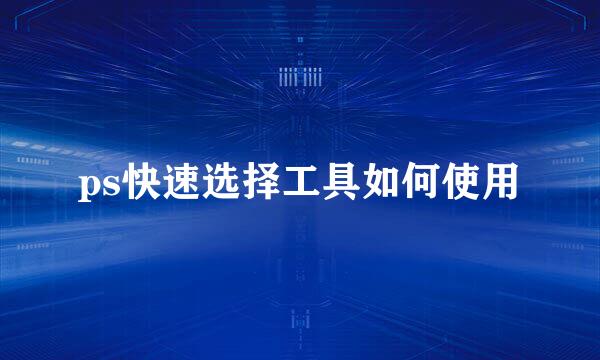 ps快速选择工具如何使用