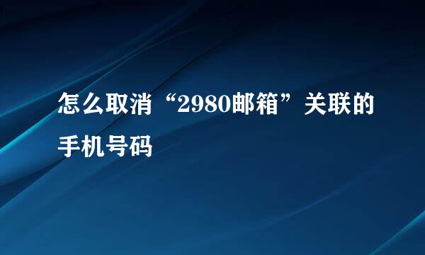 怎么取消“2980邮箱”关联的手机号码