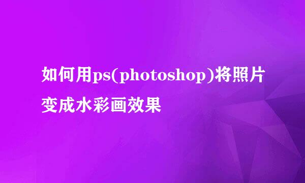 如何用ps(photoshop)将照片变成水彩画效果
