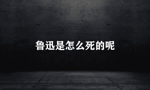 鲁迅是怎么死的呢