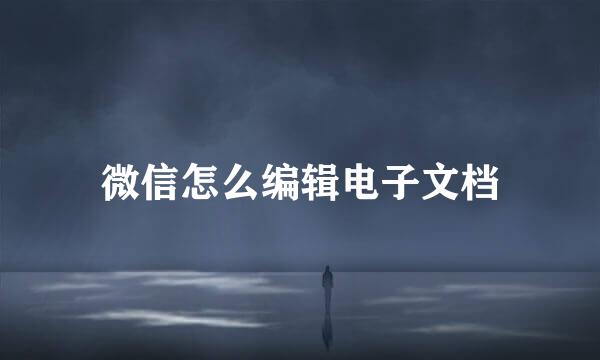 微信怎么编辑电子文档