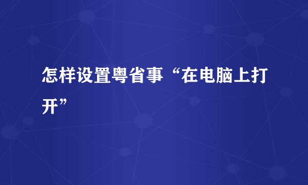 怎样设置粤省事“在电脑上打开”
