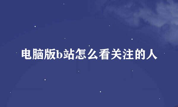 电脑版b站怎么看关注的人