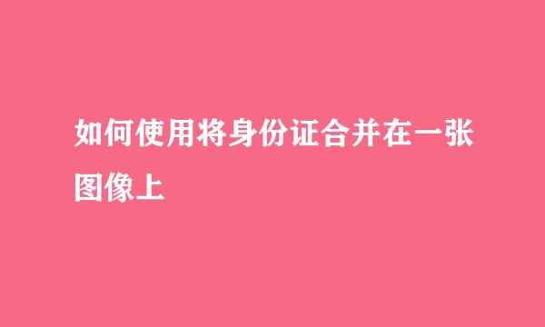 如何使用将身份证合并在一张图像上