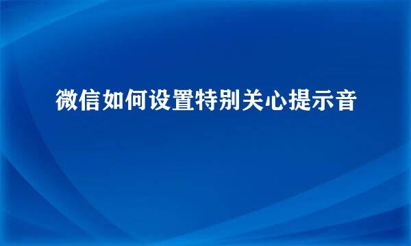 微信如何设置特别关心提示音