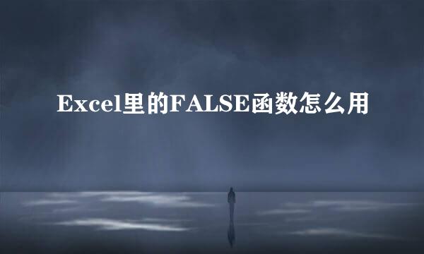 Excel里的FALSE函数怎么用