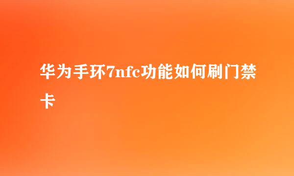 华为手环7nfc功能如何刷门禁卡