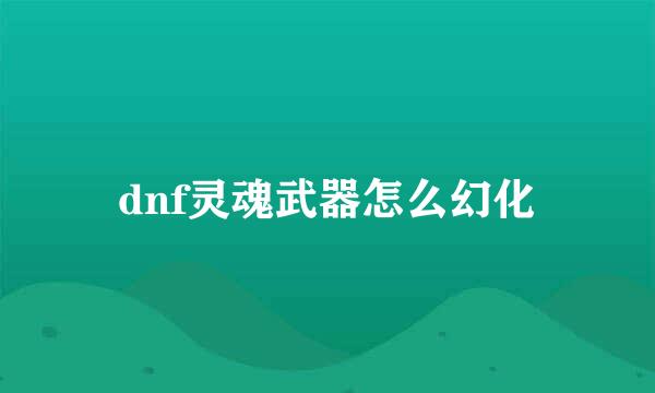 dnf灵魂武器怎么幻化