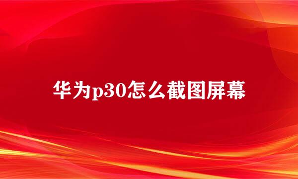 华为p30怎么截图屏幕
