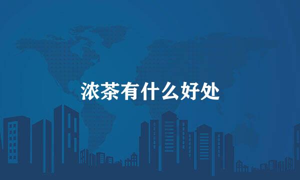 浓茶有什么好处