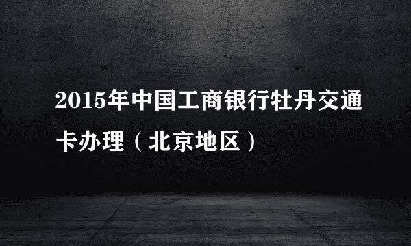 2015年中国工商银行牡丹交通卡办理（北京地区）