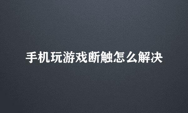 手机玩游戏断触怎么解决