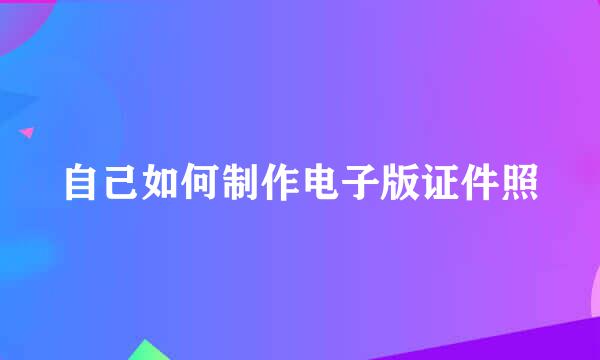 自己如何制作电子版证件照