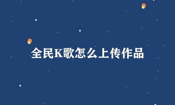 全民K歌怎么上传作品