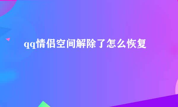 qq情侣空间解除了怎么恢复