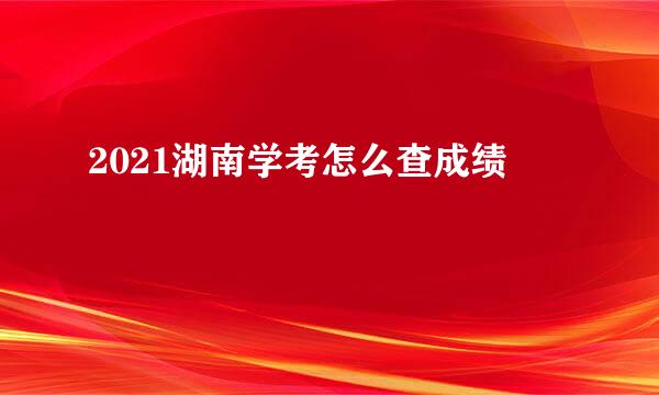 2021湖南学考怎么查成绩