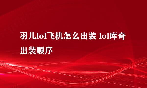 羽儿lol飞机怎么出装 lol库奇出装顺序