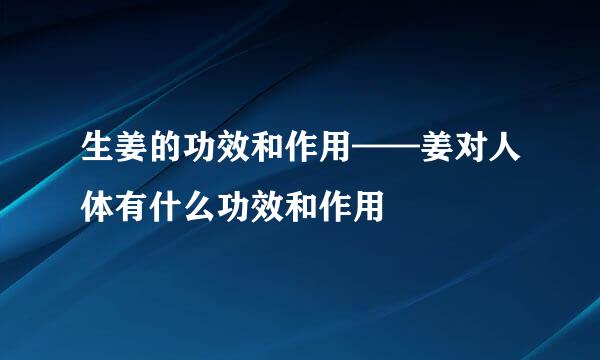 生姜的功效和作用——姜对人体有什么功效和作用