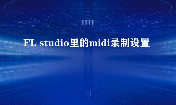 FL studio里的midi录制设置