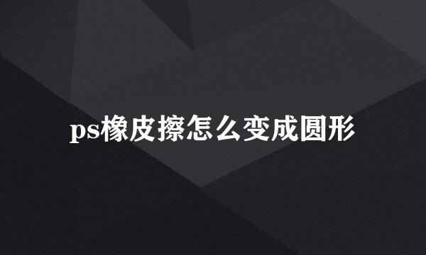 ps橡皮擦怎么变成圆形