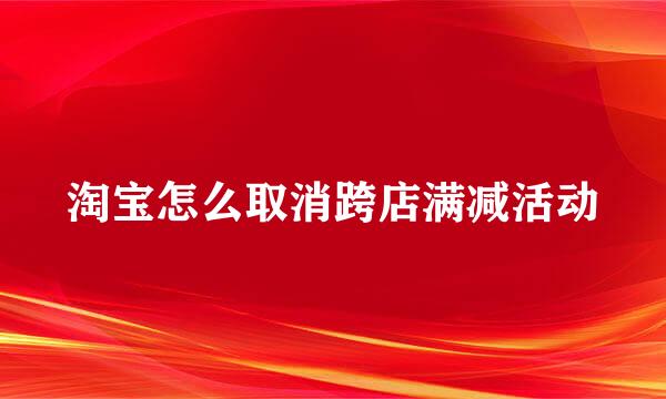 淘宝怎么取消跨店满减活动