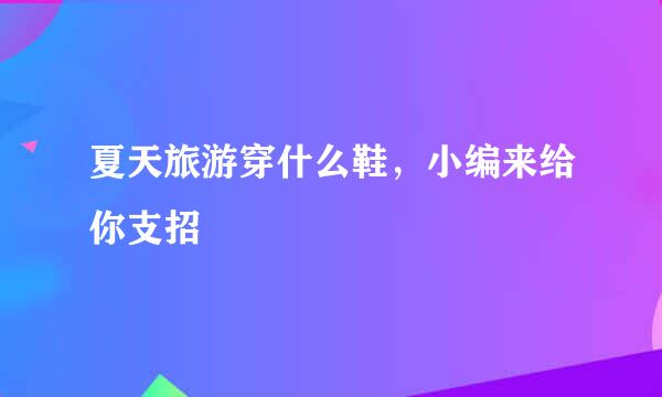 夏天旅游穿什么鞋，小编来给你支招