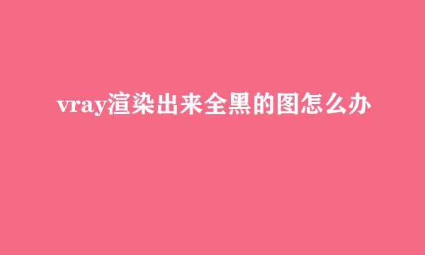 vray渲染出来全黑的图怎么办