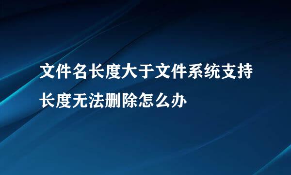 文件名长度大于文件系统支持长度无法删除怎么办