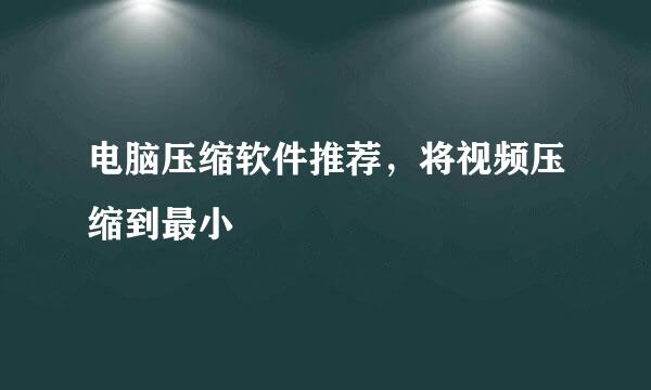 电脑压缩软件推荐，将视频压缩到最小