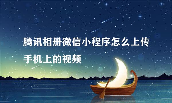 腾讯相册微信小程序怎么上传手机上的视频