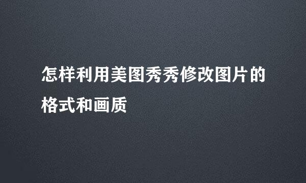 怎样利用美图秀秀修改图片的格式和画质