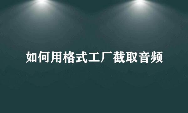 如何用格式工厂截取音频