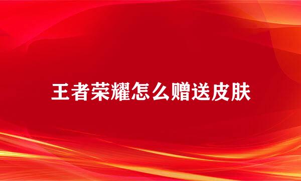 王者荣耀怎么赠送皮肤