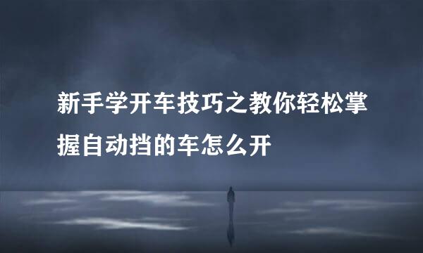 新手学开车技巧之教你轻松掌握自动挡的车怎么开
