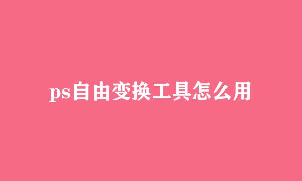 ps自由变换工具怎么用