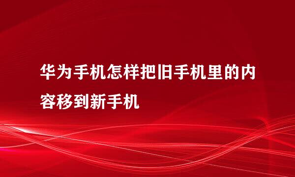华为手机怎样把旧手机里的内容移到新手机
