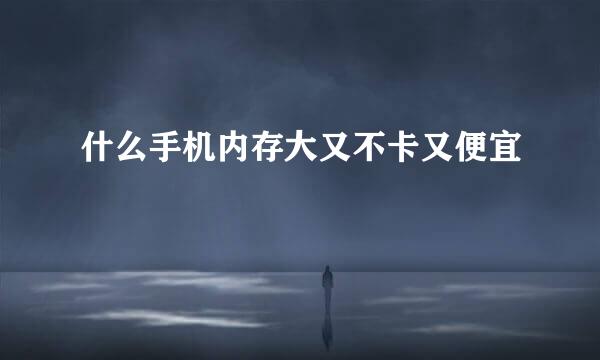 什么手机内存大又不卡又便宜