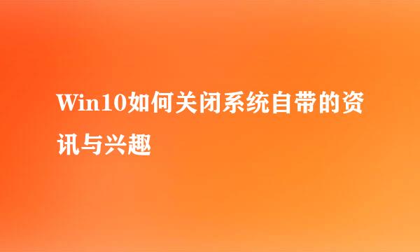 Win10如何关闭系统自带的资讯与兴趣