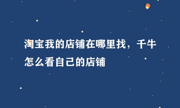 淘宝我的店铺在哪里找，千牛怎么看自己的店铺