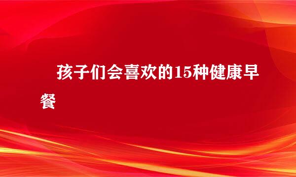 ​孩子们会喜欢的15种健康早餐