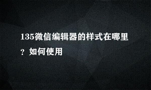 135微信编辑器的样式在哪里？如何使用