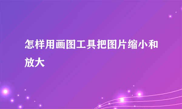 怎样用画图工具把图片缩小和放大