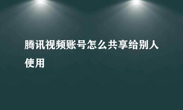 腾讯视频账号怎么共享给别人使用