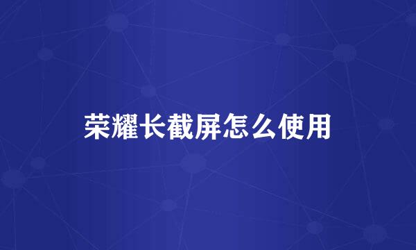 荣耀长截屏怎么使用