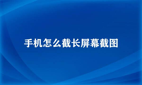 手机怎么截长屏幕截图