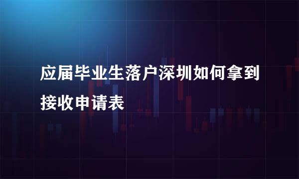 应届毕业生落户深圳如何拿到接收申请表
