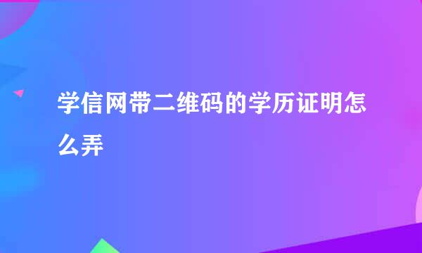 学信网带二维码的学历证明怎么弄