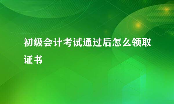 初级会计考试通过后怎么领取证书